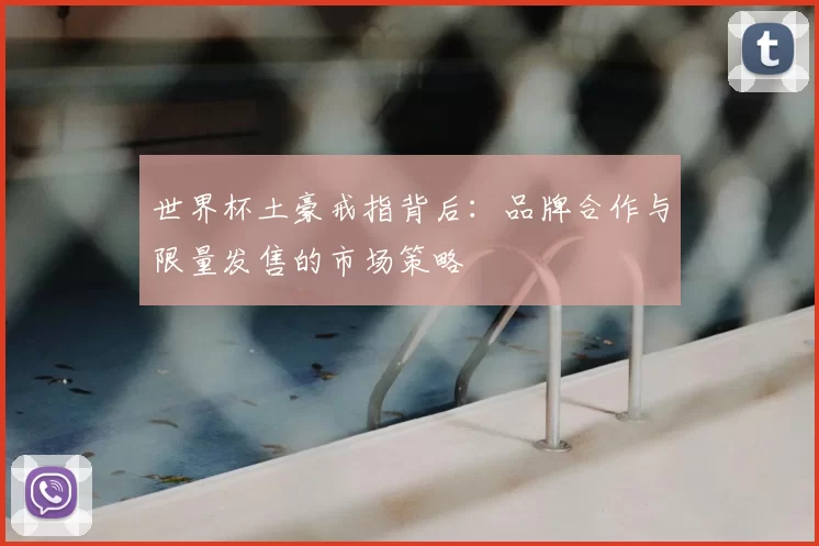 世界杯土豪戒指背后：品牌合作与限量发售的市场策略