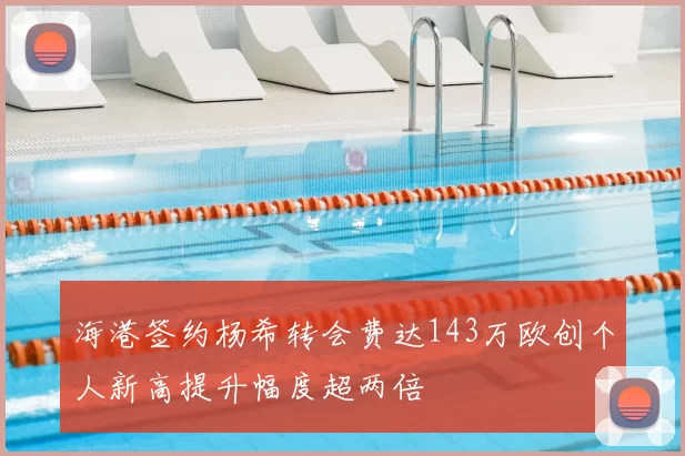 海港签约杨希转会费达143万欧创个人新高提升幅度超两倍