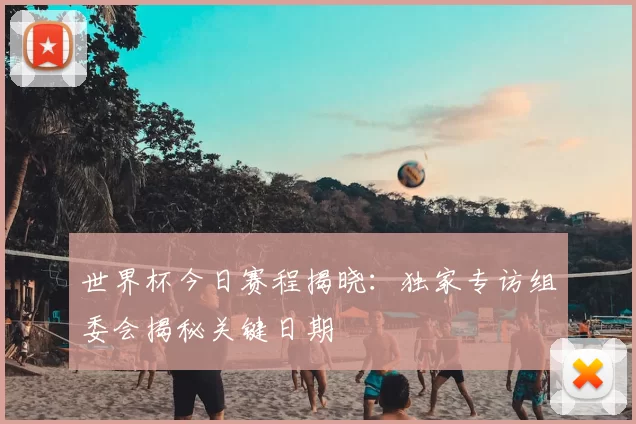 世界杯今日赛程揭晓:独家专访组委会揭秘关键日期
