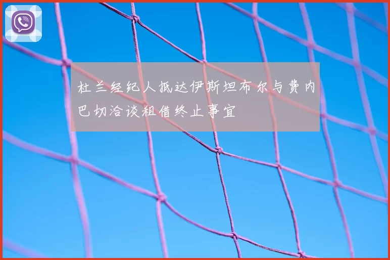 杜兰经纪人抵达伊斯坦布尔与费内巴切洽谈租借终止事宜