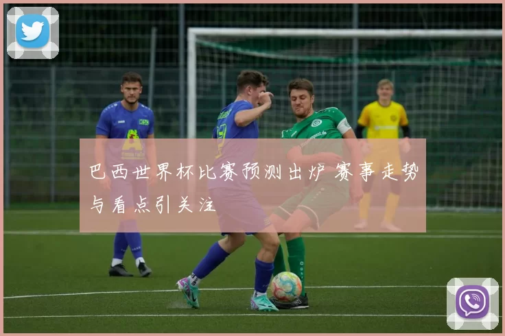 巴西世界杯比赛预测出炉 赛事走势与看点引关注