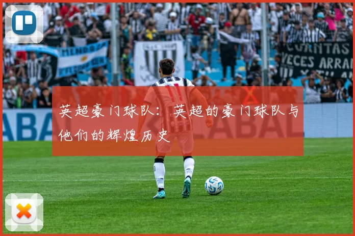 英超豪门球队:英超的豪门球队与他们的辉煌历史