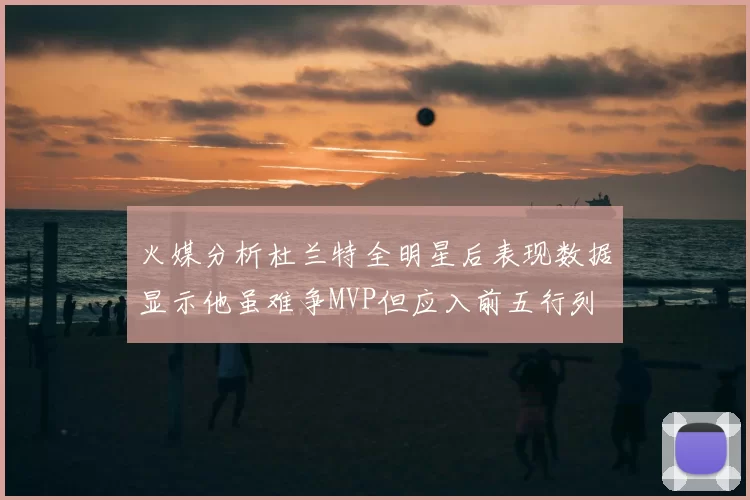 火媒分析杜兰特全明星后表现数据显示他虽难争MVP但应入前五行列