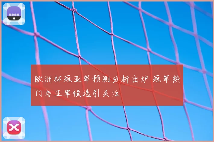 欧洲杯冠亚军预测分析出炉 冠军热门与亚军候选引关注