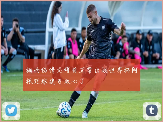 梅西伤情无碍将正常出战世界杯阿根廷球迷可放心了
