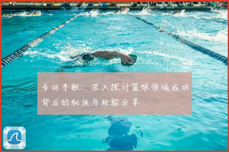 专访李敏:深入探讨篮球领域成功背后的秘诀与经验分享