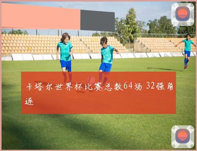 卡塔尔世界杯比赛总数64场 32强角逐
