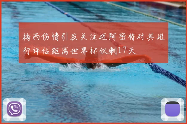 梅西伤情引发关注迈阿密将对其进行评估距离世界杯仅剩17天