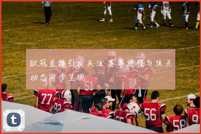 欧冠直播引发关注 赛事进程与焦点动态同步呈现