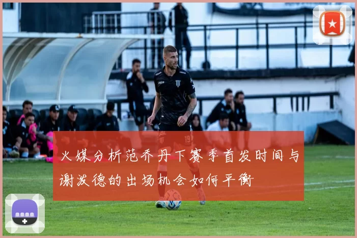 火媒分析范乔丹下赛季首发时间与谢泼德的出场机会如何平衡