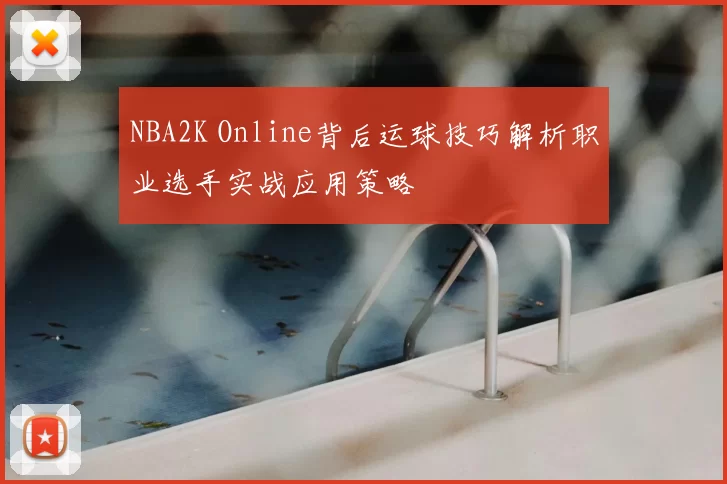 NBA2K Online背后运球技巧解析职业选手实战应用策略