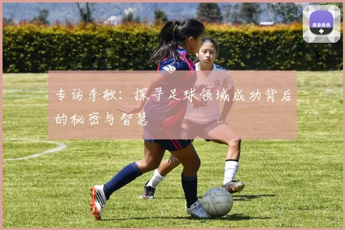 专访李敏:探寻足球领域成功背后的秘密与智慧
