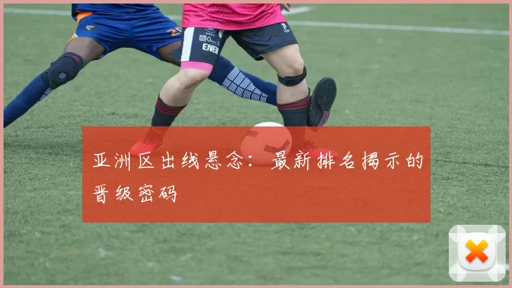 亚洲区出线悬念：最新排名揭示的晋级密码
