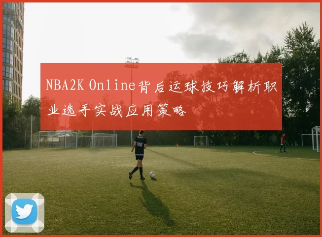 NBA2K Online背后运球技巧解析职业选手实战应用策略
