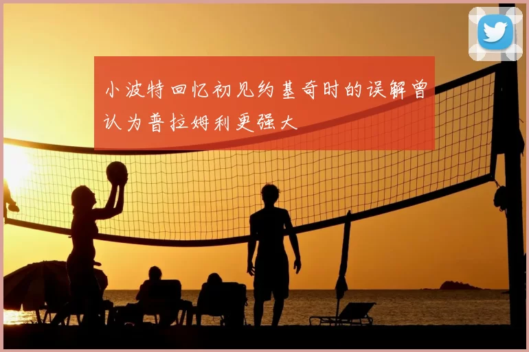 小波特回忆初见约基奇时的误解曾认为普拉姆利更强大