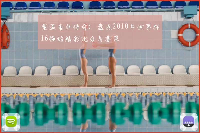 重温南非传奇:盘点2010年世界杯16强的精彩比分与赛果