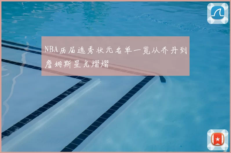 NBA历届选秀状元名单一览从乔丹到詹姆斯星光熠熠