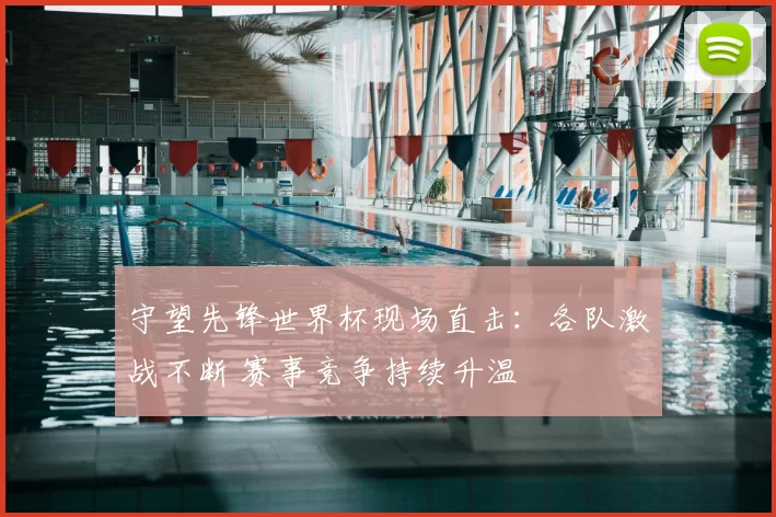 守望先锋世界杯现场直击:各队激战不断 赛事竞争持续升温