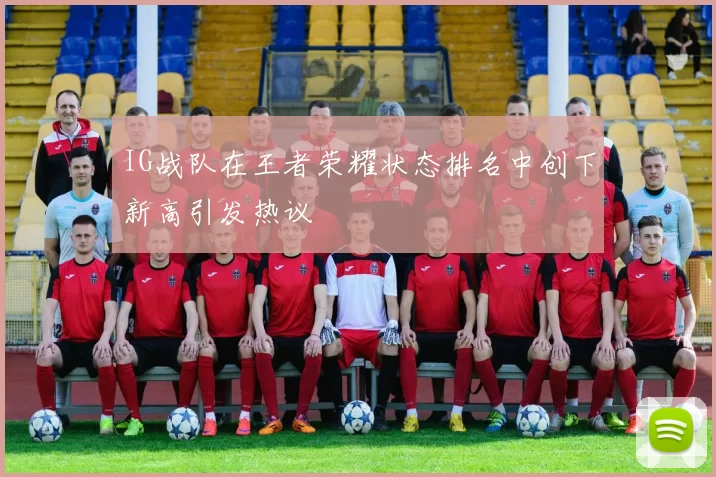 IG战队在王者荣耀状态排名中创下新高引发热议
