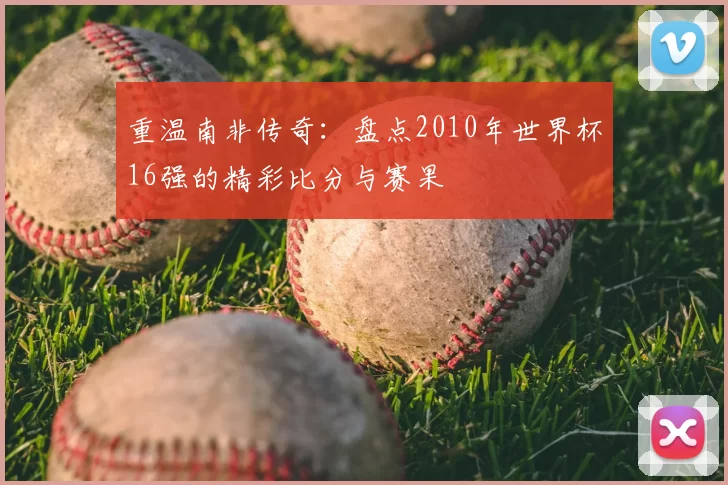 重温南非传奇:盘点2010年世界杯16强的精彩比分与赛果