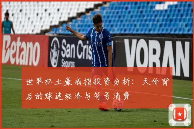 世界杯土豪戒指投资分析:天价背后的球迷经济与符号消费