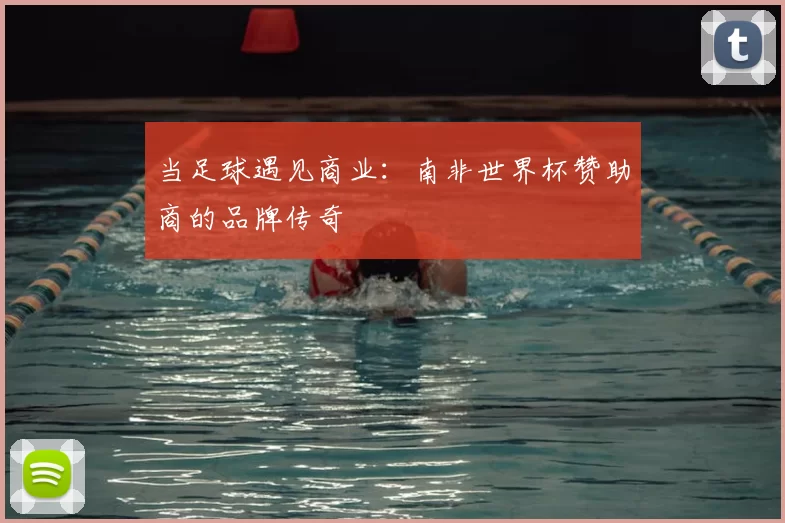 当足球遇见商业:南非世界杯赞助商的品牌传奇