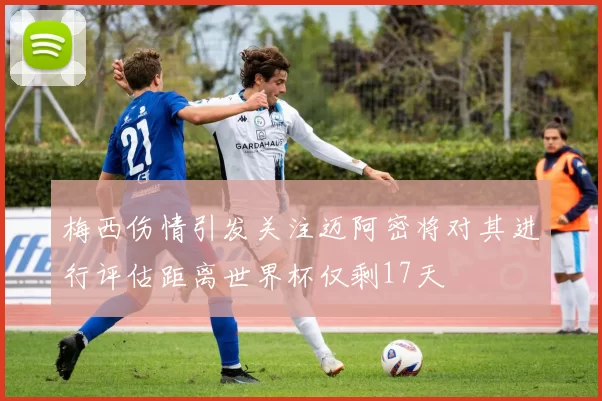 梅西伤情引发关注迈阿密将对其进行评估距离世界杯仅剩17天