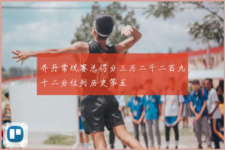 乔丹常规赛总得分三万二千二百九十二分位列历史第五