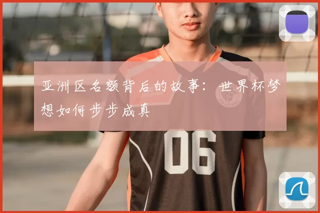 亚洲区名额背后的故事:世界杯梦想如何步步成真