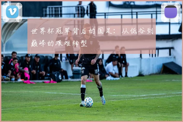 世界杯冠军背后的国足:从低谷到巅峰的艰难转型