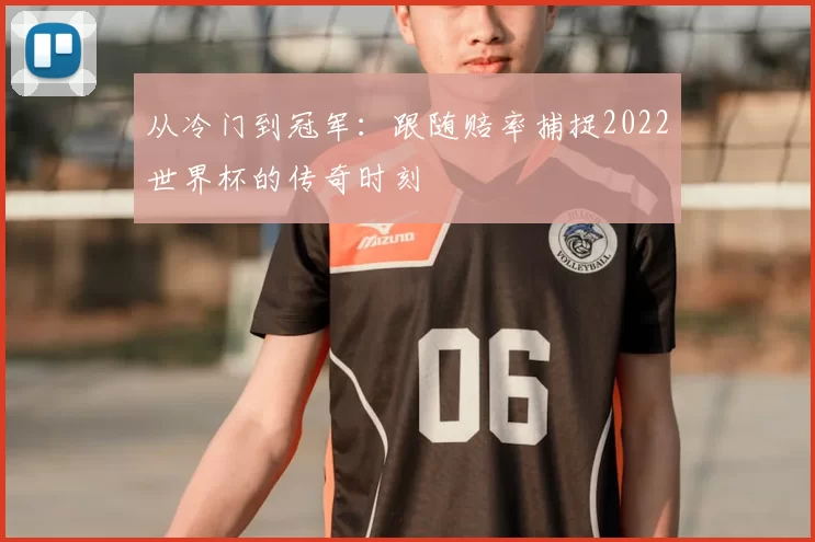 从冷门到冠军:跟随赔率捕捉2022世界杯的传奇时刻