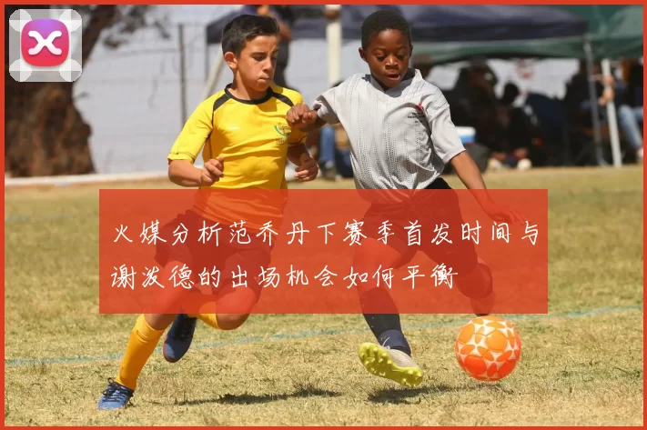 火媒分析范乔丹下赛季首发时间与谢泼德的出场机会如何平衡