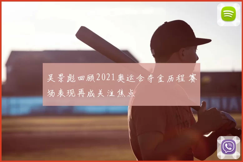 吴景彪回顾2021奥运会夺金历程 赛场表现再成关注焦点
