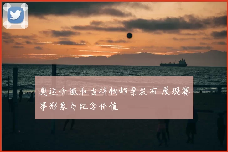 奥运会徽和吉祥物邮票发布 展现赛事形象与纪念价值