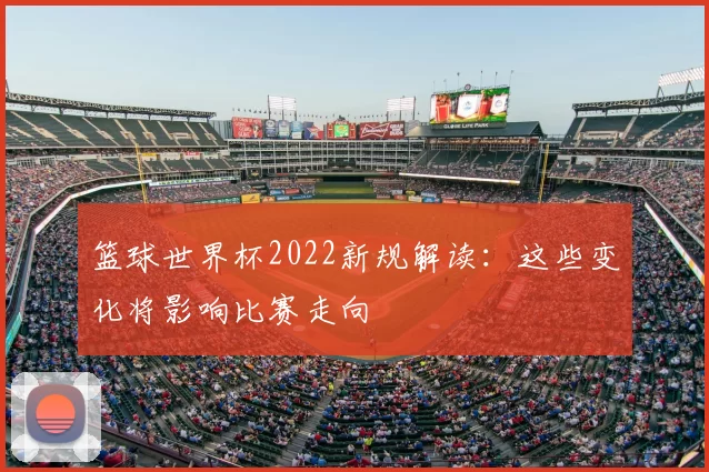 篮球世界杯2022新规解读：这些变化将影响比赛走向