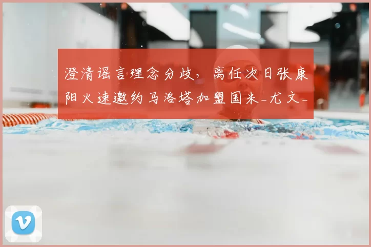 澄清谣言理念分歧，离任次日张康阳火速邀约马洛塔加盟国米_尤文_欧冠_意甲