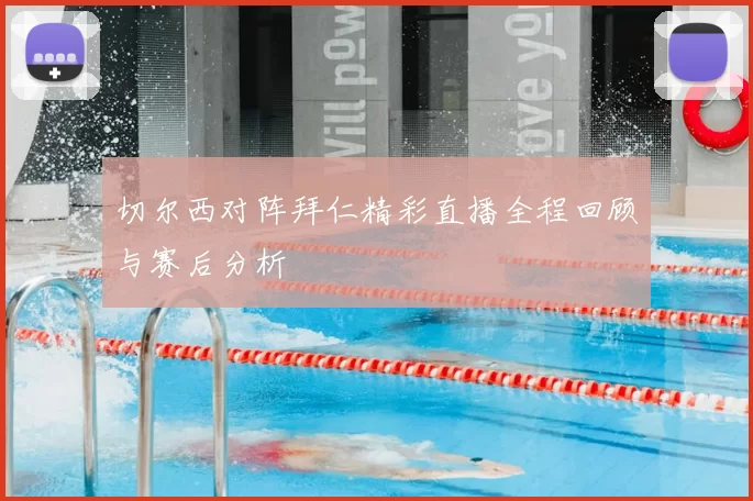 切尔西对阵拜仁精彩直播全程回顾与赛后分析