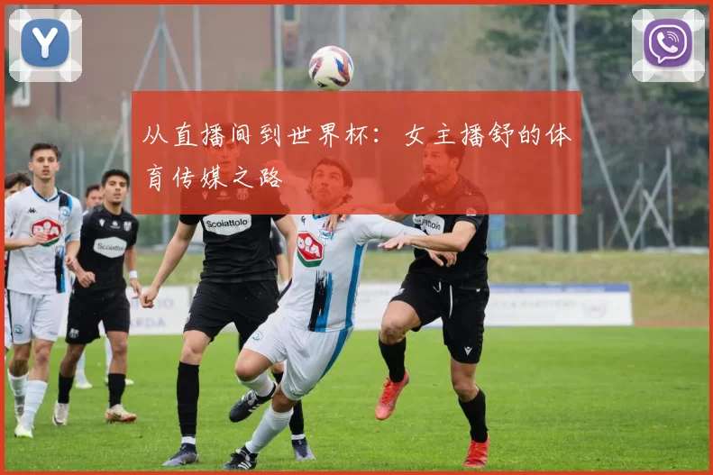 从直播间到世界杯:女主播舒的体育传媒之路