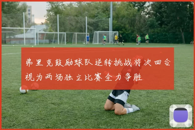 弗里克鼓励球队逆转挑战将次回合视为两场独立比赛全力争胜