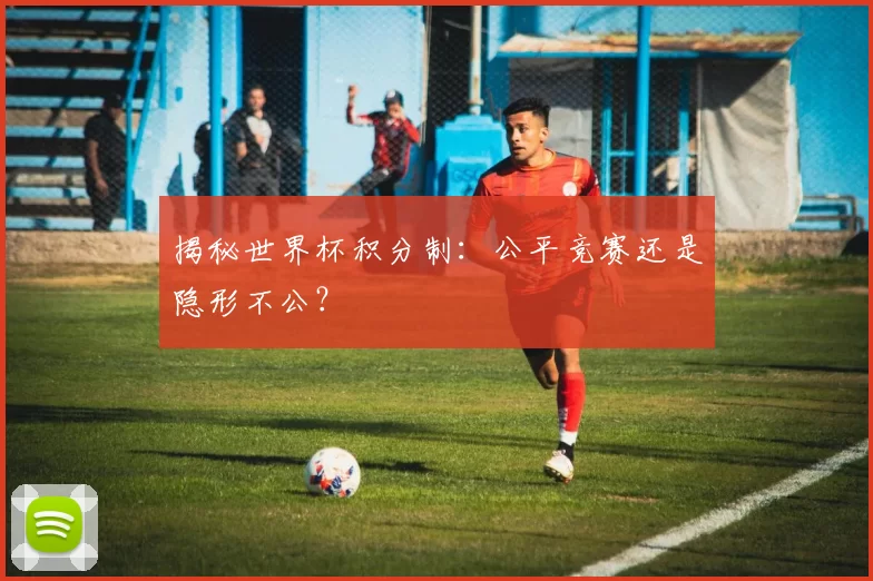 揭秘世界杯积分制:公平竞赛还是隐形不公?