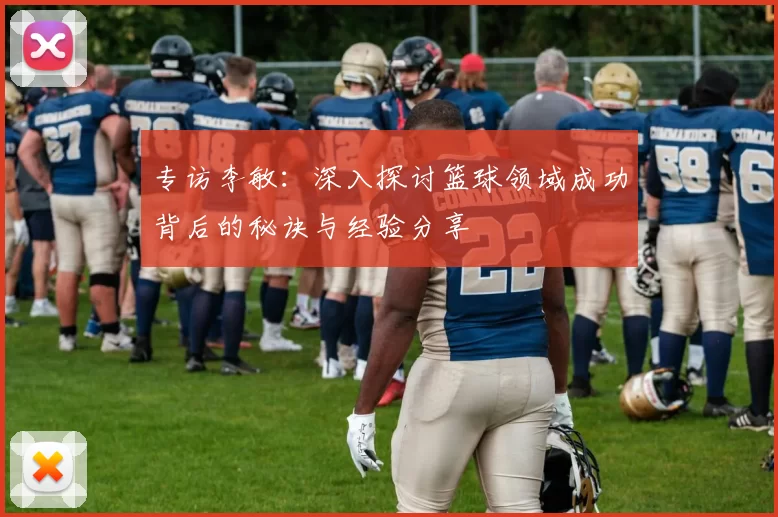 专访李敏:深入探讨篮球领域成功背后的秘诀与经验分享