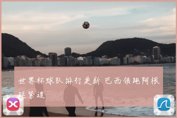 世界杯球队排行更新 巴西领跑阿根廷紧追