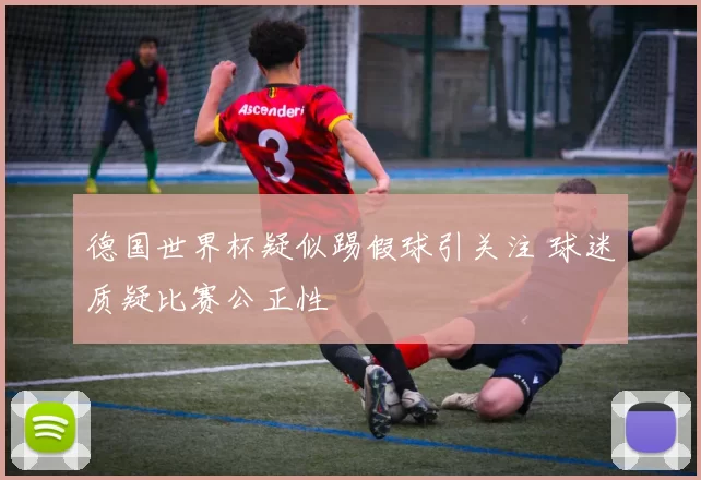 德国世界杯疑似踢假球引关注 球迷质疑比赛公正性