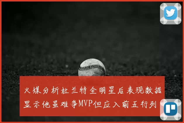 火媒分析杜兰特全明星后表现数据显示他虽难争MVP但应入前五行列