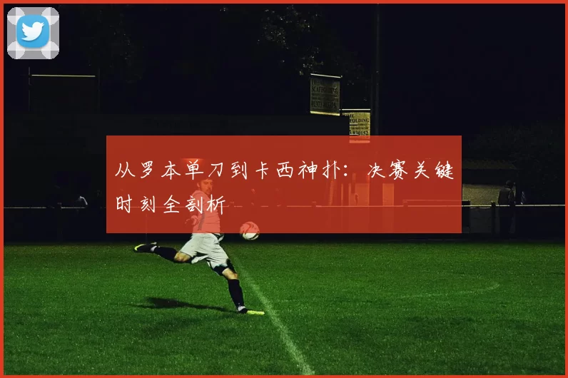 从罗本单刀到卡西神扑:决赛关键时刻全剖析