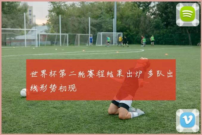 世界杯第二轮赛程结果出炉 多队出线形势初现