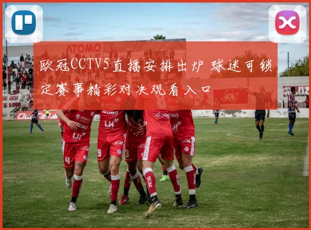 欧冠CCTV5直播安排出炉 球迷可锁定赛事精彩对决观看入口