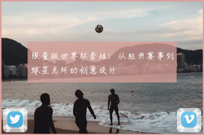 限量版世界杯套娃:从经典赛事到球星光环的创意设计