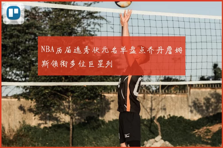 NBA历届选秀状元名单盘点乔丹詹姆斯领衔多位巨星列