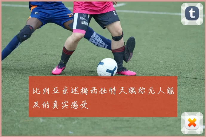 比利亚亲述梅西独特天赋称无人能及的真实感受